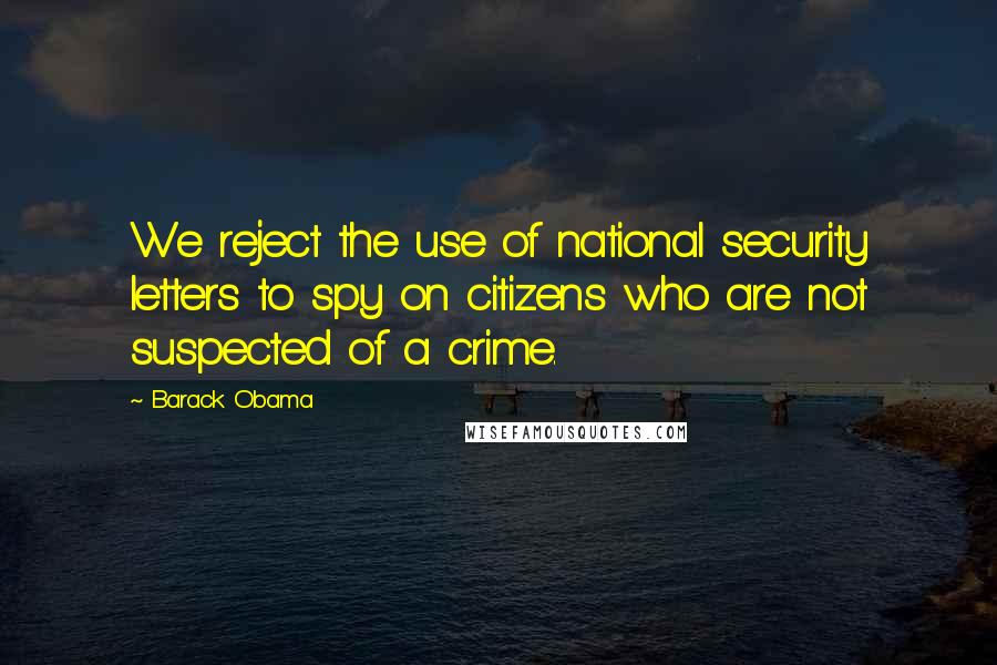 Barack Obama Quotes: We reject the use of national security letters to spy on citizens who are not suspected of a crime.