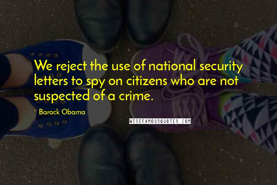 Barack Obama Quotes: We reject the use of national security letters to spy on citizens who are not suspected of a crime.