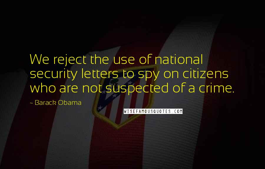 Barack Obama Quotes: We reject the use of national security letters to spy on citizens who are not suspected of a crime.