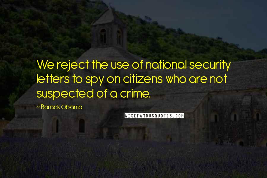 Barack Obama Quotes: We reject the use of national security letters to spy on citizens who are not suspected of a crime.