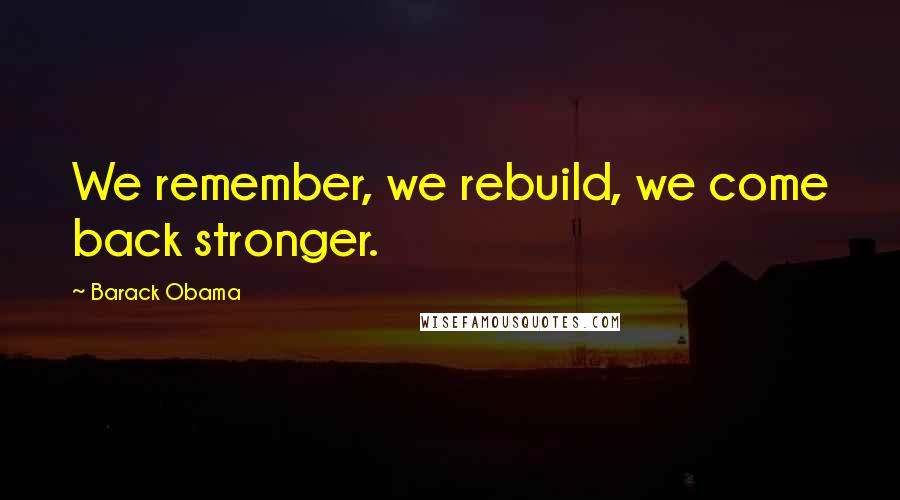 Barack Obama Quotes: We remember, we rebuild, we come back stronger.