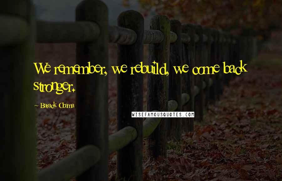 Barack Obama Quotes: We remember, we rebuild, we come back stronger.