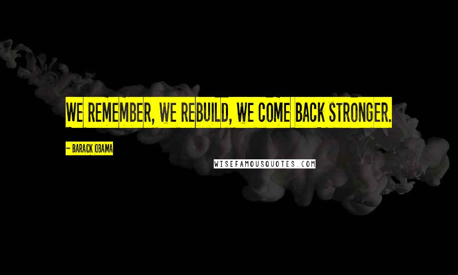 Barack Obama Quotes: We remember, we rebuild, we come back stronger.