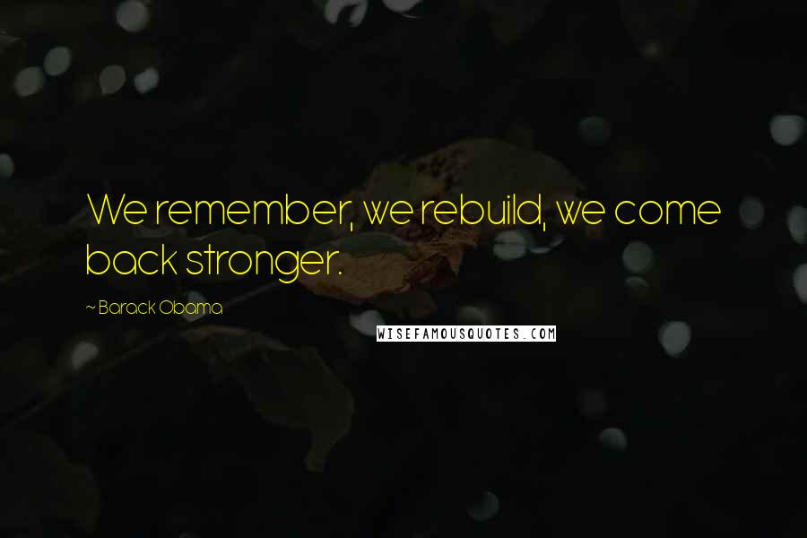 Barack Obama Quotes: We remember, we rebuild, we come back stronger.