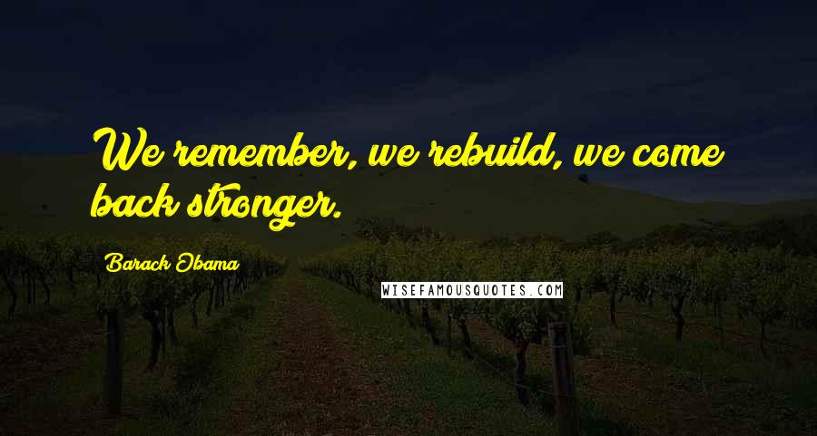 Barack Obama Quotes: We remember, we rebuild, we come back stronger.