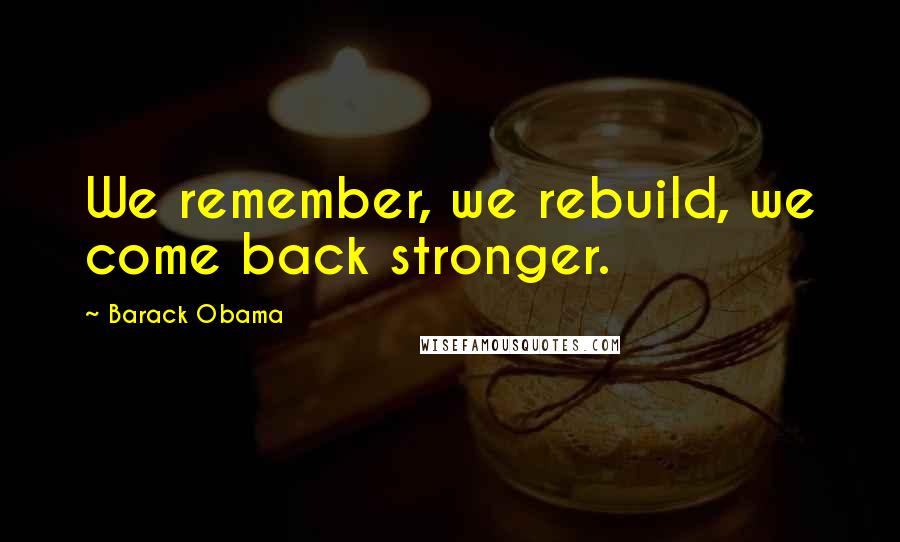 Barack Obama Quotes: We remember, we rebuild, we come back stronger.