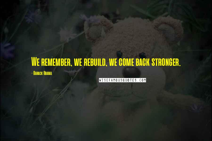Barack Obama Quotes: We remember, we rebuild, we come back stronger.