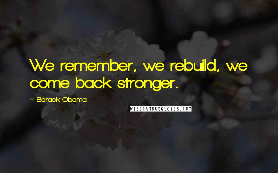 Barack Obama Quotes: We remember, we rebuild, we come back stronger.