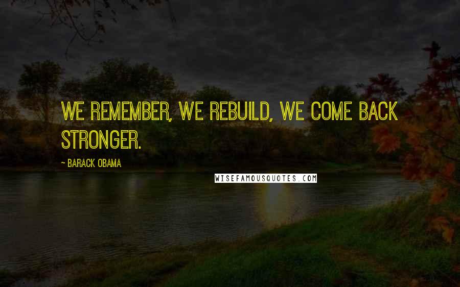 Barack Obama Quotes: We remember, we rebuild, we come back stronger.