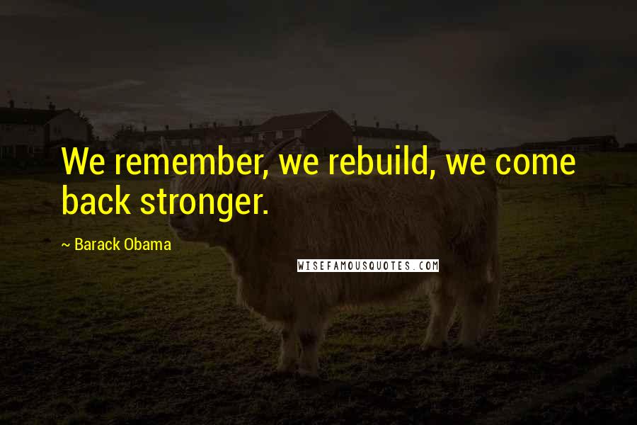 Barack Obama Quotes: We remember, we rebuild, we come back stronger.