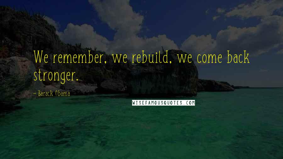 Barack Obama Quotes: We remember, we rebuild, we come back stronger.