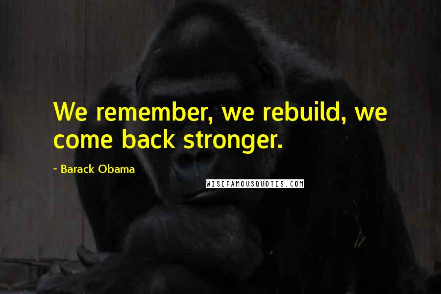 Barack Obama Quotes: We remember, we rebuild, we come back stronger.