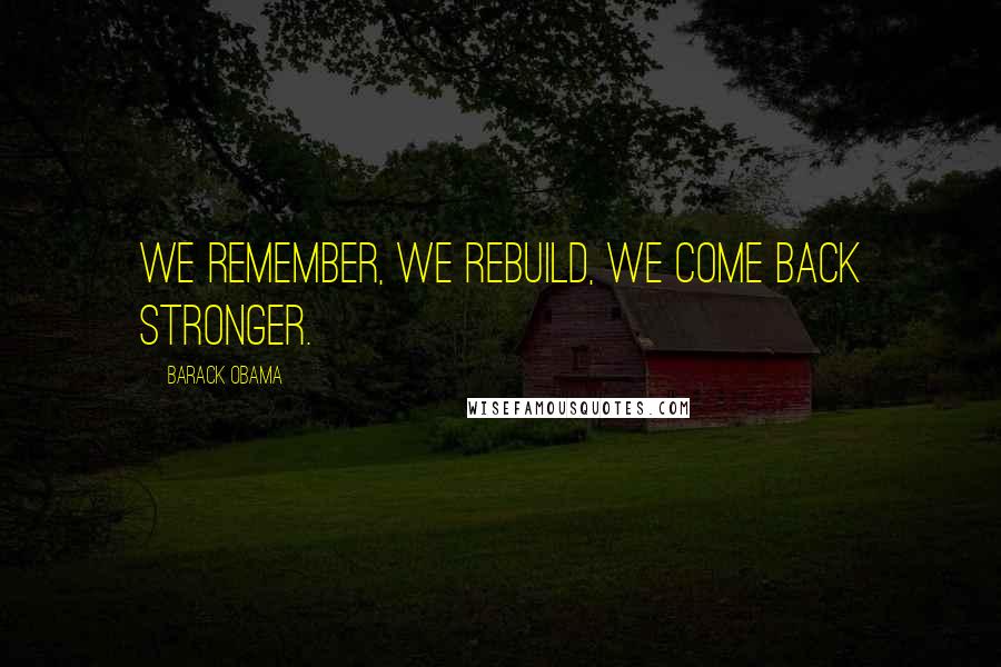 Barack Obama Quotes: We remember, we rebuild, we come back stronger.