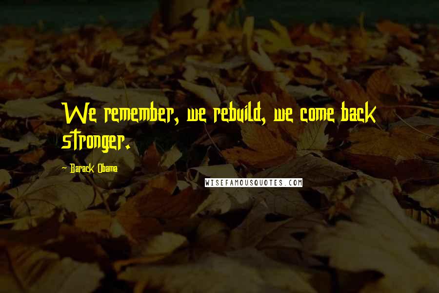 Barack Obama Quotes: We remember, we rebuild, we come back stronger.