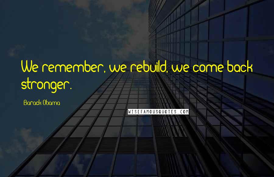 Barack Obama Quotes: We remember, we rebuild, we come back stronger.