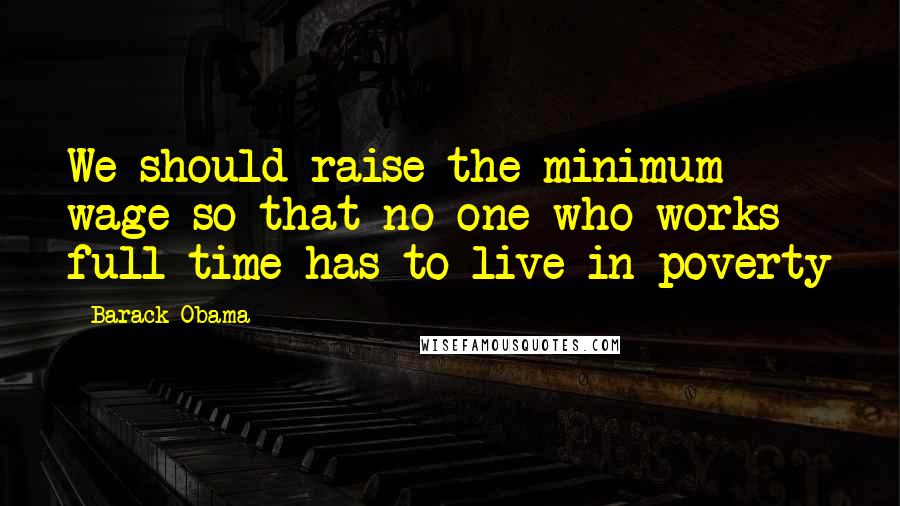 Barack Obama Quotes: We should raise the minimum wage so that no one who works full time has to live in poverty