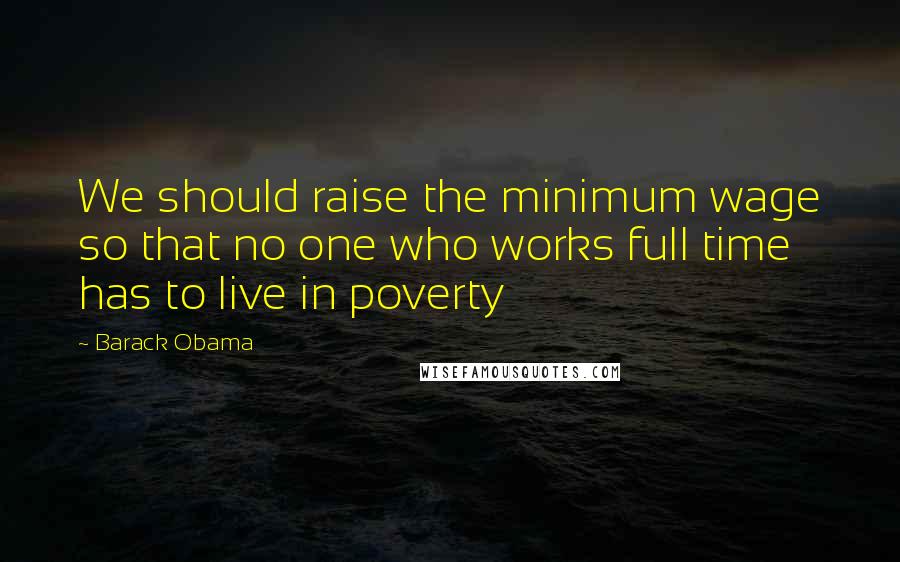 Barack Obama Quotes: We should raise the minimum wage so that no one who works full time has to live in poverty