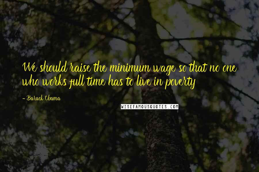 Barack Obama Quotes: We should raise the minimum wage so that no one who works full time has to live in poverty