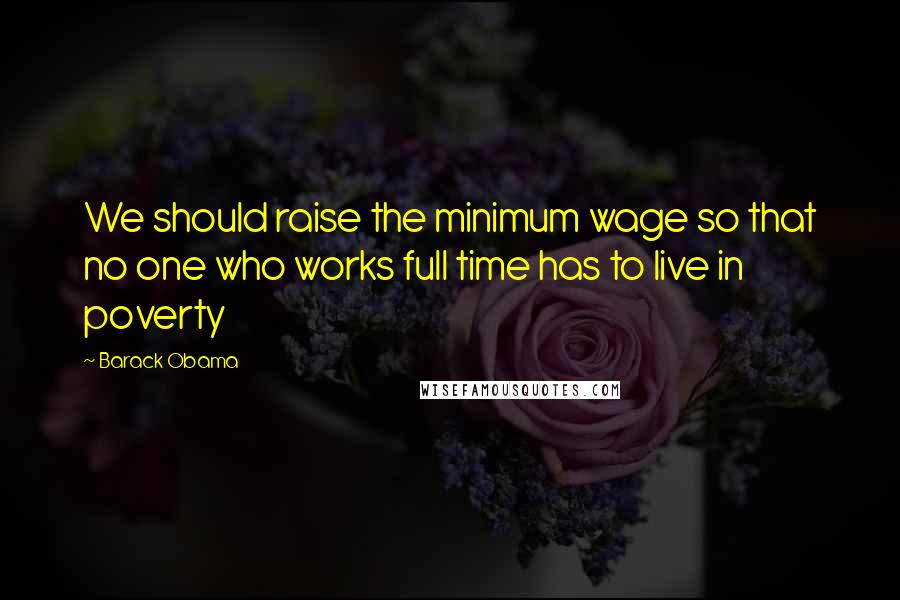 Barack Obama Quotes: We should raise the minimum wage so that no one who works full time has to live in poverty
