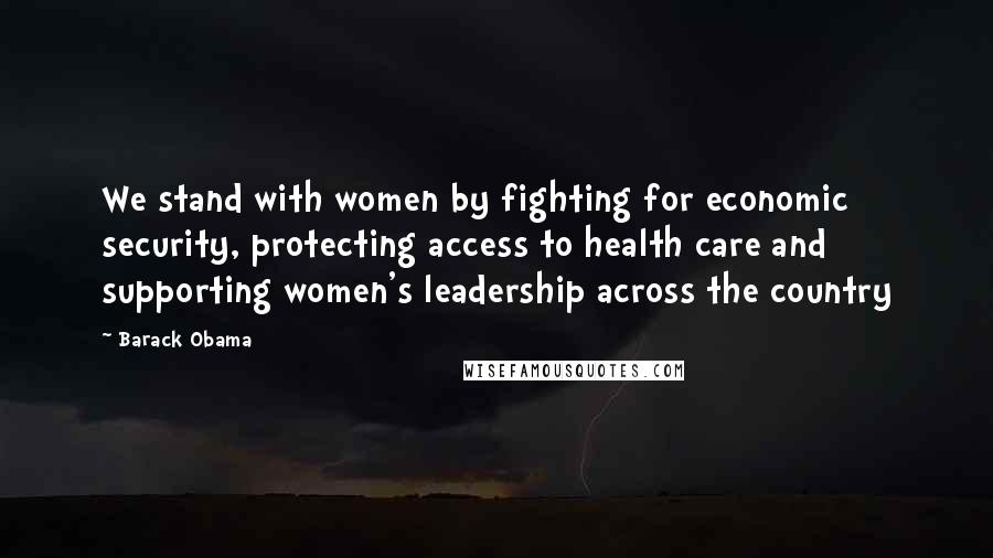 Barack Obama Quotes: We stand with women by fighting for economic security, protecting access to health care and supporting women's leadership across the country
