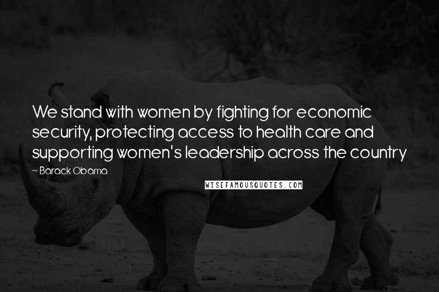 Barack Obama Quotes: We stand with women by fighting for economic security, protecting access to health care and supporting women's leadership across the country