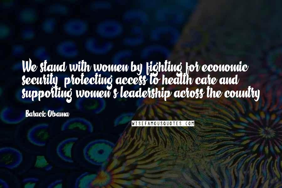 Barack Obama Quotes: We stand with women by fighting for economic security, protecting access to health care and supporting women's leadership across the country