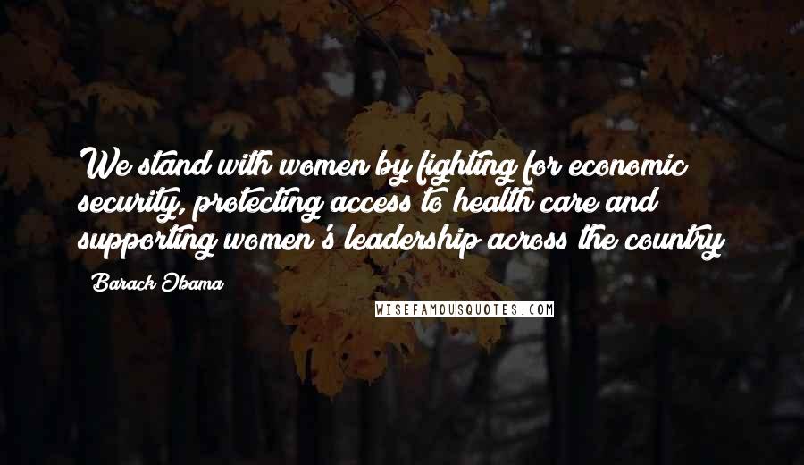 Barack Obama Quotes: We stand with women by fighting for economic security, protecting access to health care and supporting women's leadership across the country