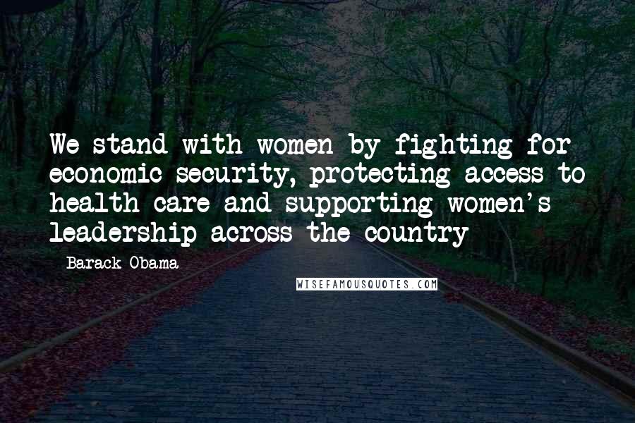 Barack Obama Quotes: We stand with women by fighting for economic security, protecting access to health care and supporting women's leadership across the country