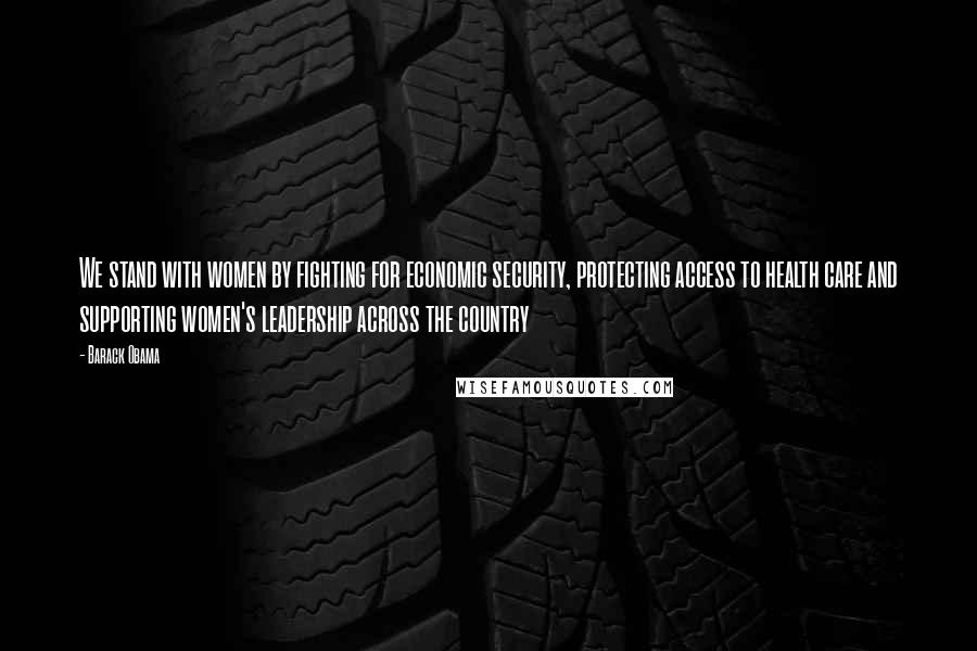 Barack Obama Quotes: We stand with women by fighting for economic security, protecting access to health care and supporting women's leadership across the country