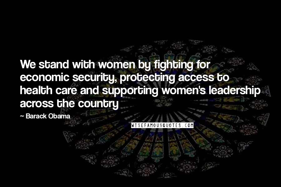 Barack Obama Quotes: We stand with women by fighting for economic security, protecting access to health care and supporting women's leadership across the country