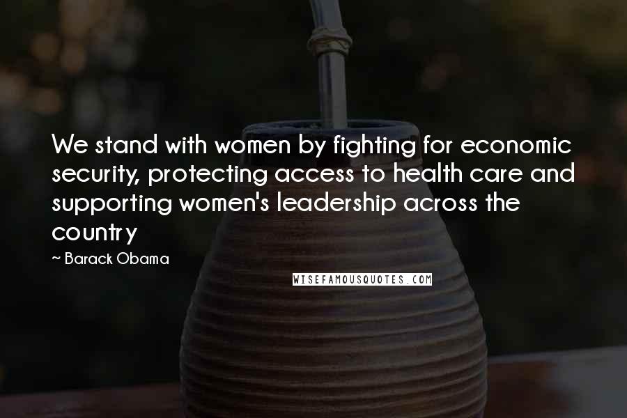 Barack Obama Quotes: We stand with women by fighting for economic security, protecting access to health care and supporting women's leadership across the country
