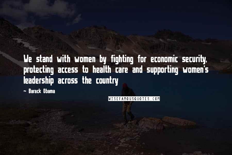 Barack Obama Quotes: We stand with women by fighting for economic security, protecting access to health care and supporting women's leadership across the country