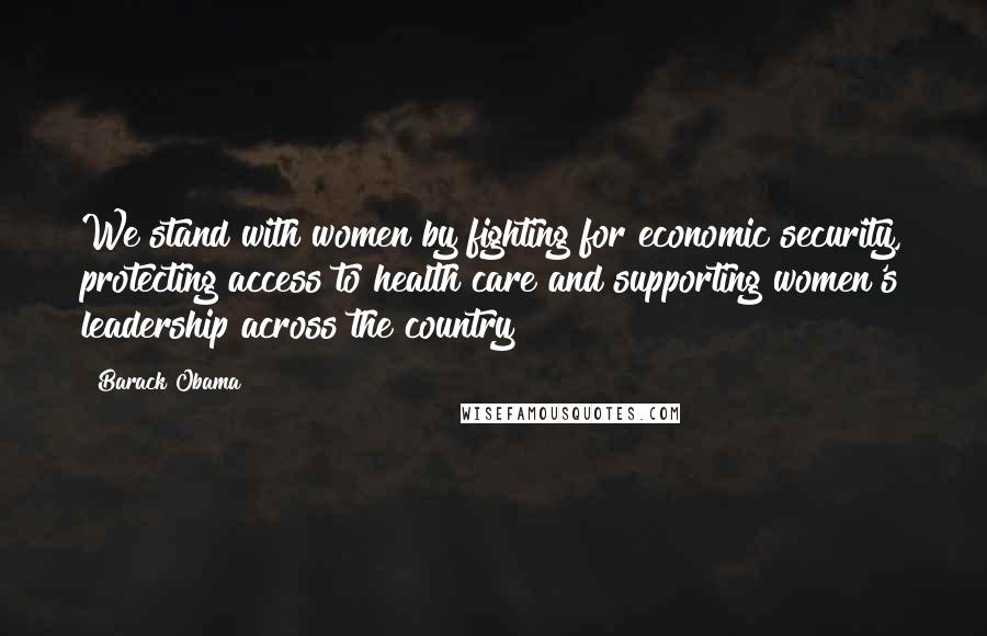 Barack Obama Quotes: We stand with women by fighting for economic security, protecting access to health care and supporting women's leadership across the country