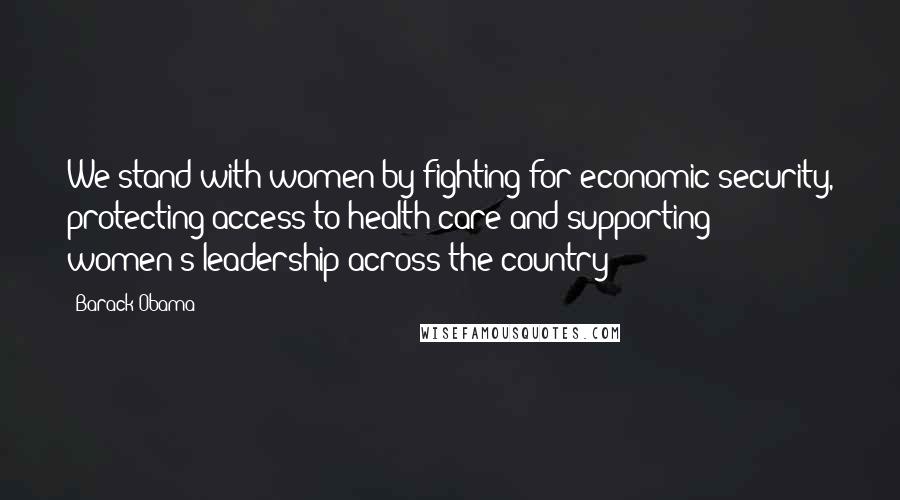 Barack Obama Quotes: We stand with women by fighting for economic security, protecting access to health care and supporting women's leadership across the country