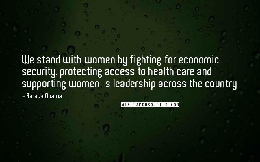 Barack Obama Quotes: We stand with women by fighting for economic security, protecting access to health care and supporting women's leadership across the country