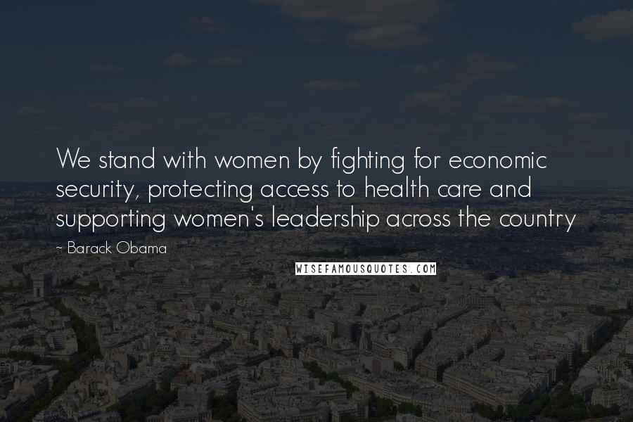 Barack Obama Quotes: We stand with women by fighting for economic security, protecting access to health care and supporting women's leadership across the country