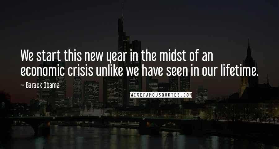 Barack Obama Quotes: We start this new year in the midst of an economic crisis unlike we have seen in our lifetime.