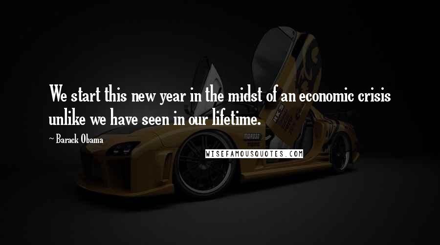 Barack Obama Quotes: We start this new year in the midst of an economic crisis unlike we have seen in our lifetime.