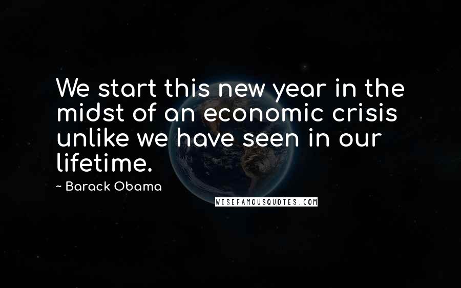 Barack Obama Quotes: We start this new year in the midst of an economic crisis unlike we have seen in our lifetime.