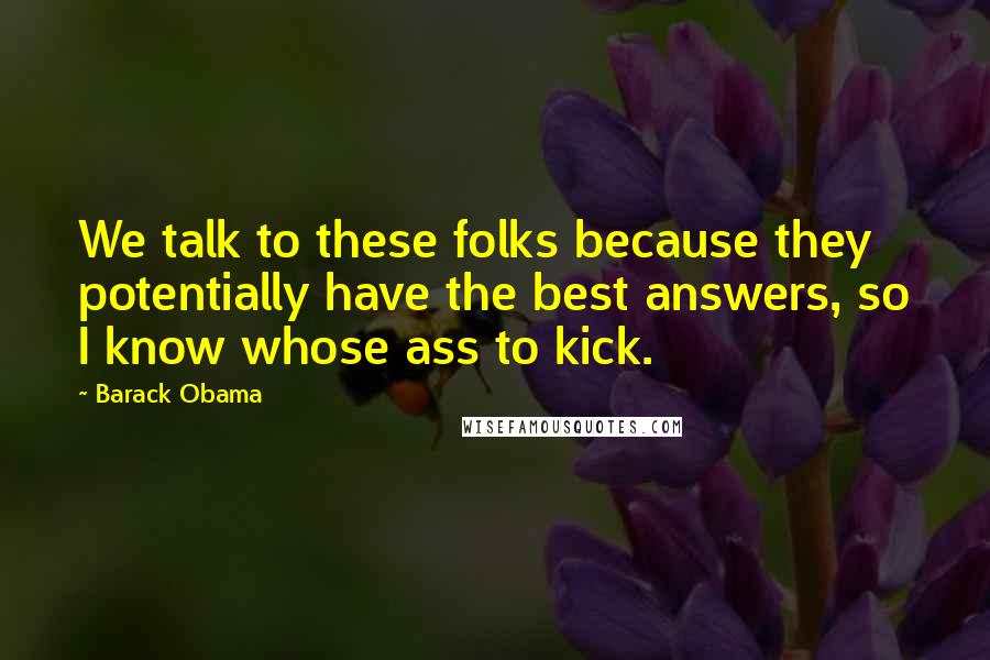 Barack Obama Quotes: We talk to these folks because they potentially have the best answers, so I know whose ass to kick.