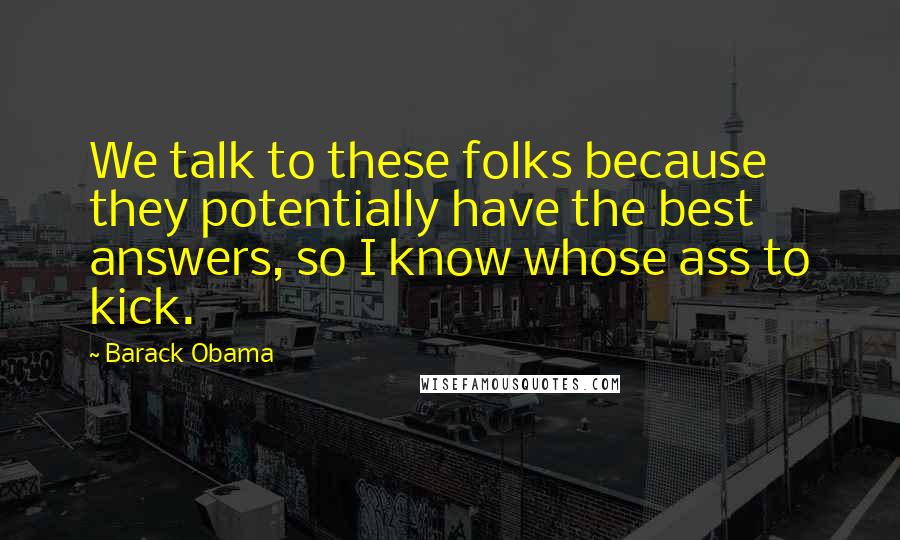 Barack Obama Quotes: We talk to these folks because they potentially have the best answers, so I know whose ass to kick.