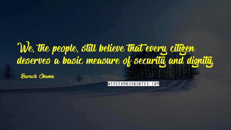 Barack Obama Quotes: We, the people, still believe that every citizen deserves a basic measure of security and dignity.