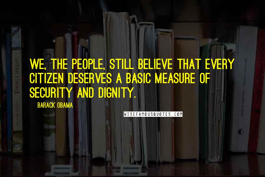Barack Obama Quotes: We, the people, still believe that every citizen deserves a basic measure of security and dignity.