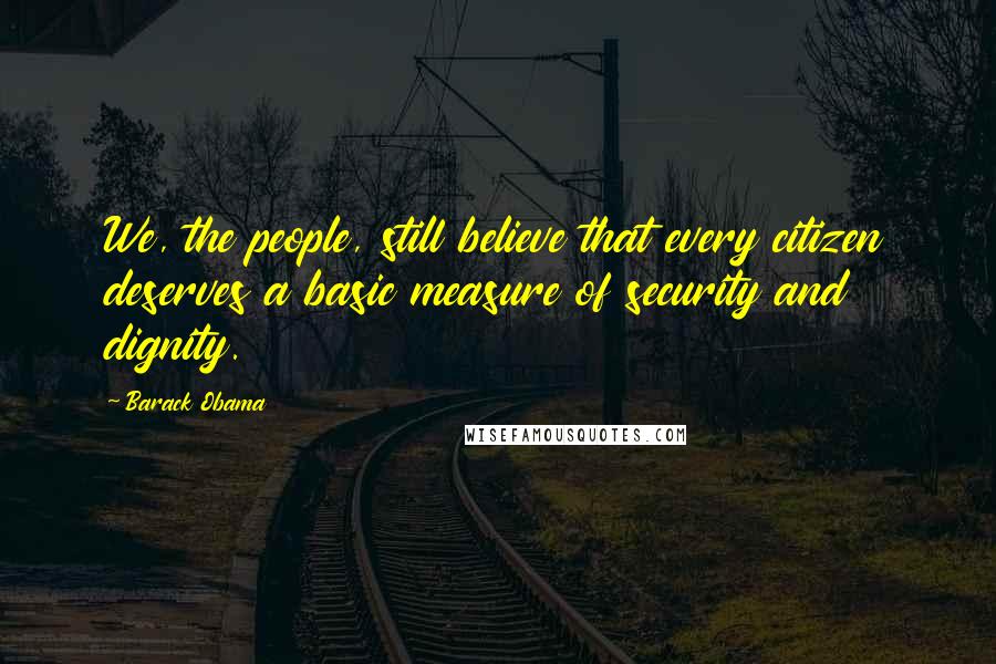 Barack Obama Quotes: We, the people, still believe that every citizen deserves a basic measure of security and dignity.