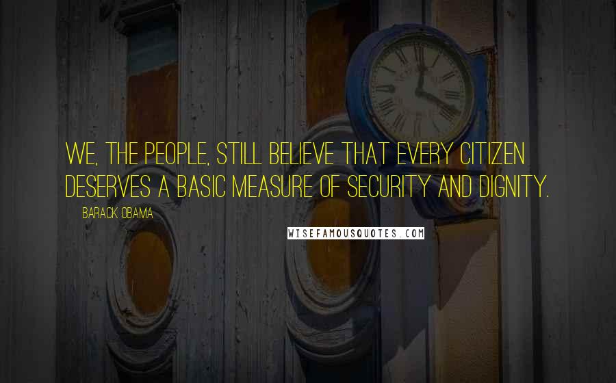 Barack Obama Quotes: We, the people, still believe that every citizen deserves a basic measure of security and dignity.