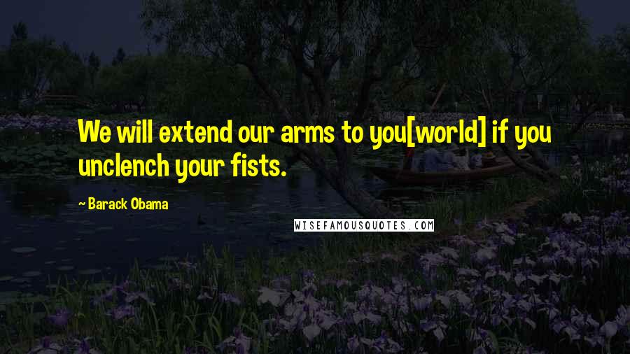 Barack Obama Quotes: We will extend our arms to you[world] if you unclench your fists.