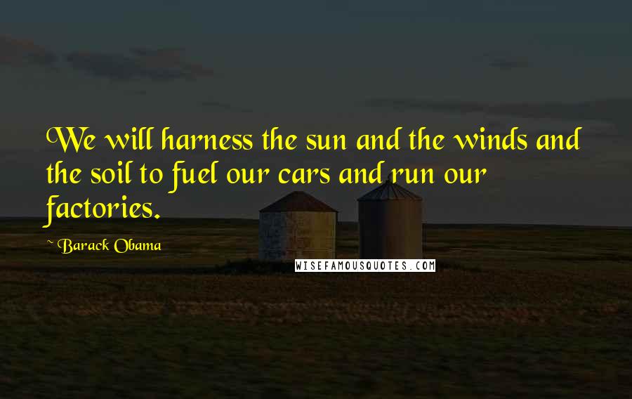 Barack Obama Quotes: We will harness the sun and the winds and the soil to fuel our cars and run our factories.