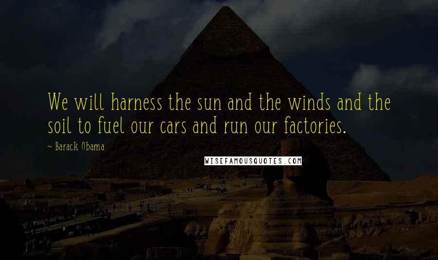 Barack Obama Quotes: We will harness the sun and the winds and the soil to fuel our cars and run our factories.