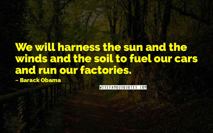 Barack Obama Quotes: We will harness the sun and the winds and the soil to fuel our cars and run our factories.