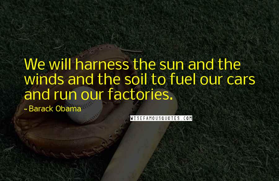 Barack Obama Quotes: We will harness the sun and the winds and the soil to fuel our cars and run our factories.